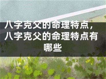 八字克父的命理特点，八字克父的命理特点有哪些