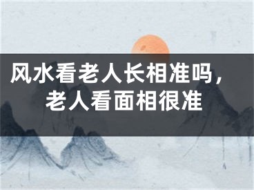风水看老人长相准吗，老人看面相很准