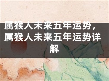 属猴人未来五年运势，属猴人未来五年运势详解