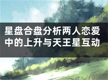 星盘合盘分析两人恋爱中的上升与天王星互动