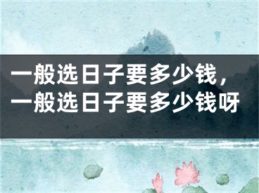 一般选日子要多少钱，一般选日子要多少钱呀