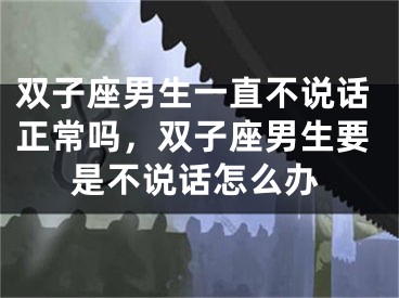 双子座男生一直不说话正常吗，双子座男生要是不说话怎么办