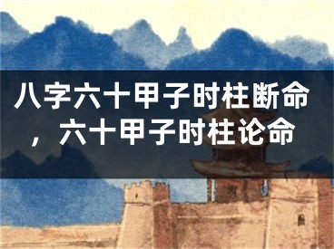 八字六十甲子时柱断命，六十甲子时柱论命