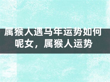 属猴人遇马年运势如何呢女，属猴人运势