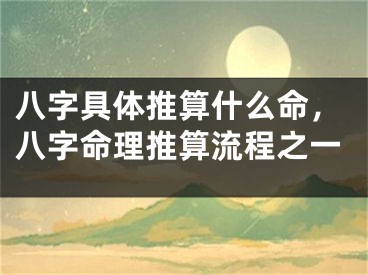 八字具体推算什么命，八字命理推算流程之一