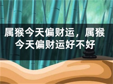 属猴今天偏财运，属猴今天偏财运好不好