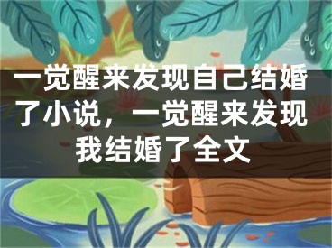 一觉醒来发现自己结婚了小说，一觉醒来发现我结婚了全文
