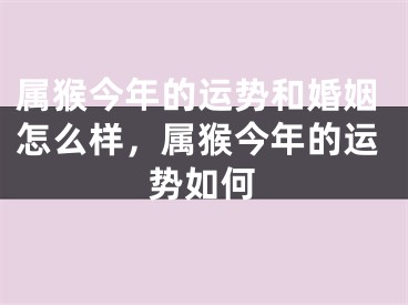 属猴今年的运势和婚姻怎么样，属猴今年的运势如何