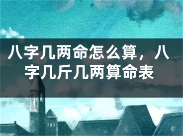 八字几两命怎么算，八字几斤几两算命表