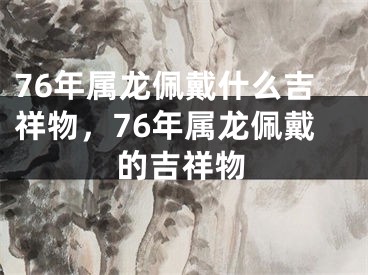76年属龙佩戴什么吉祥物，76年属龙佩戴的吉祥物