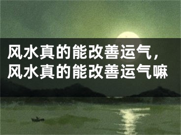 风水真的能改善运气，风水真的能改善运气嘛