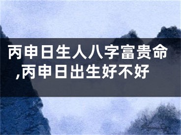 丙申日生人八字富贵命,丙申日出生好不好