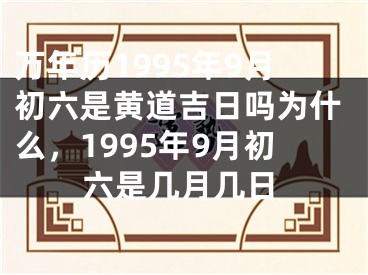 万年历1995年9月初六是黄道吉日吗为什么，1995年9月初六是几月几日