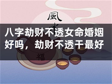 八字劫财不透女命婚姻好吗，劫财不透干最好