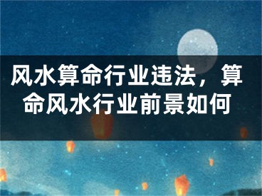 风水算命行业违法，算命风水行业前景如何