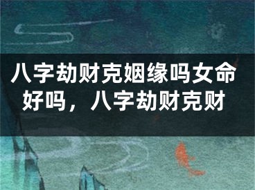 八字劫财克姻缘吗女命好吗，八字劫财克财