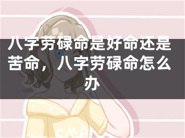 八字劳碌命是好命还是苦命，八字劳碌命怎么办