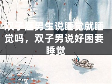 双子座男生说睡觉就睡觉吗，双子男说好困要睡觉