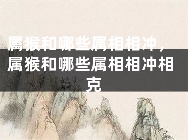 属猴和哪些属相相冲，属猴和哪些属相相冲相克