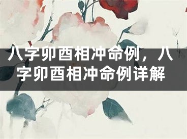 八字卯酉相冲命例，八字卯酉相冲命例详解