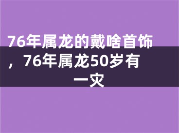 76年属龙的戴啥首饰，76年属龙50岁有一灾