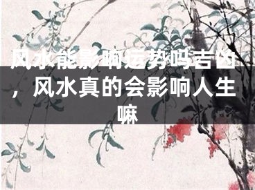 风水能影响运势吗吉凶，风水真的会影响人生嘛
