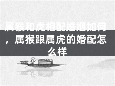 属猴和虎相配婚姻如何，属猴跟属虎的婚配怎么样