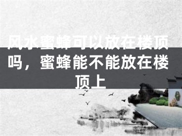 风水蜜蜂可以放在楼顶吗，蜜蜂能不能放在楼顶上