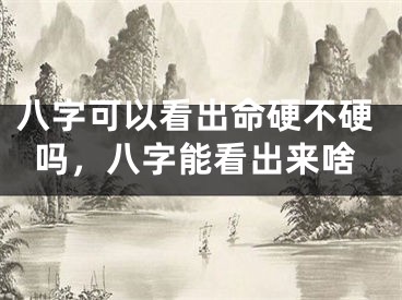 八字可以看出命硬不硬吗，八字能看出来啥