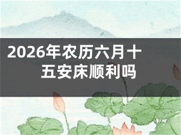 2026年农历六月十五安床顺利吗