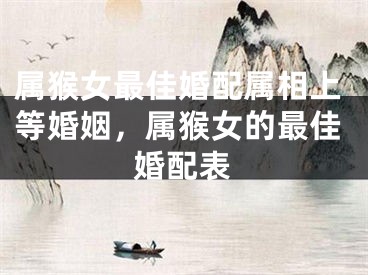 属猴女最佳婚配属相上等婚姻，属猴女的最佳婚配表