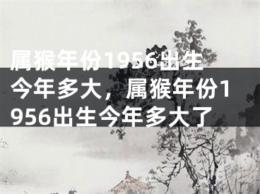 属猴年份1956出生今年多大，属猴年份1956出生今年多大了