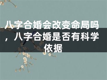 八字合婚会改变命局吗，八字合婚是否有科学依据