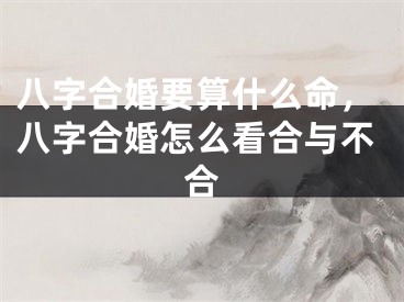 八字合婚要算什么命，八字合婚怎么看合与不合