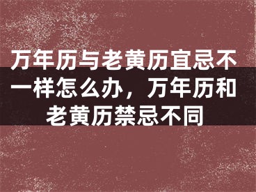 万年历与老黄历宜忌不一样怎么办，万年历和老黄历禁忌不同