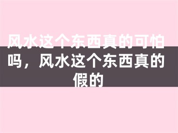 风水这个东西真的可怕吗，风水这个东西真的假的