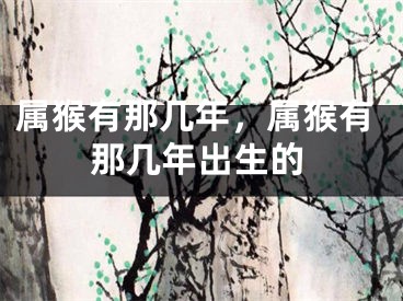 属猴有那几年，属猴有那几年出生的