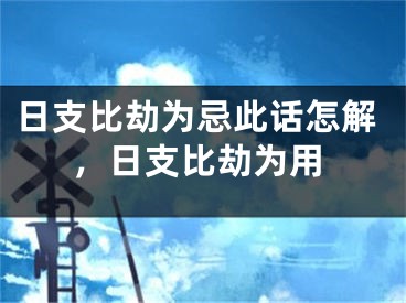 日支比劫为忌此话怎解,日支比劫为用