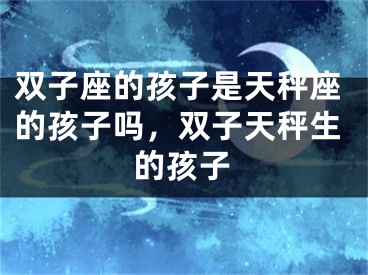 双子座的孩子是天秤座的孩子吗，双子天秤生的孩子