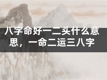 八字命好一二头什么意思，一命二运三八字