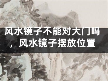 风水镜子不能对大门吗，风水镜子摆放位置