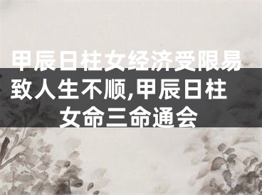 甲辰日柱女经济受限易致人生不顺,甲辰日柱女命三命通会