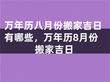 万年历八月份搬家吉日有哪些，万年历8月份搬家吉日