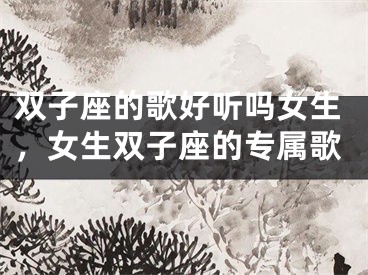 双子座的歌好听吗女生，女生双子座的专属歌