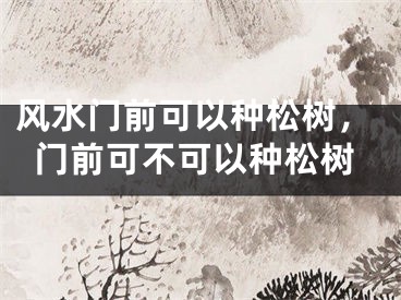 风水门前可以种松树，门前可不可以种松树