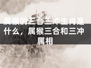 属猴的三合三冲生肖是什么，属猴三合和三冲属相