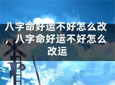 八字命好运不好怎么改，八字命好运不好怎么改运