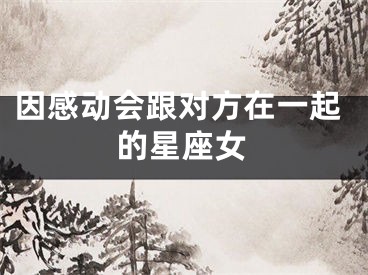 因感动会跟对方在一起的星座女