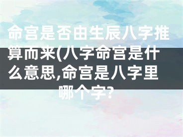 命宫是否由生辰八字推算而来(八字命宫是什么意思,命宫是八字里哪个字?