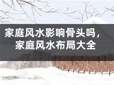 家庭风水影响骨头吗,家庭风水布局大全